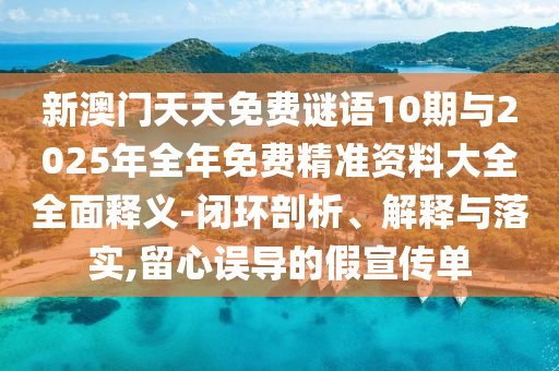 新澳门天天免费谜语10期与2025年全年免费精准资料大全全面释义-闭环剖析、解释与落实,留心误导的假宣传单