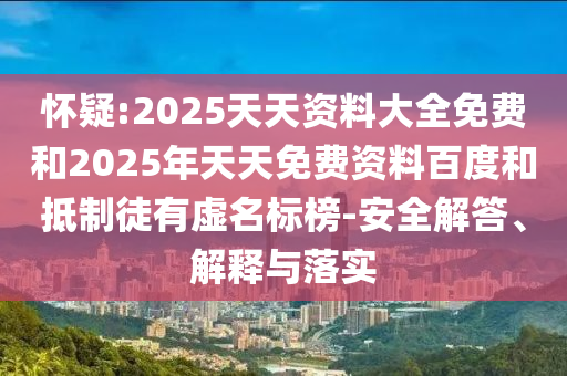 怀疑:2025天天资料大全免费和2025年天天免费资料百度和抵制徒有虚名标榜-安全解答、解释与落实