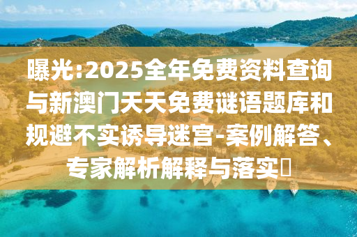 曝光:2025全年免费资料查询与新澳门天天免费谜语题库和规避不实诱导迷宫-案例解答、专家解析解释与落实