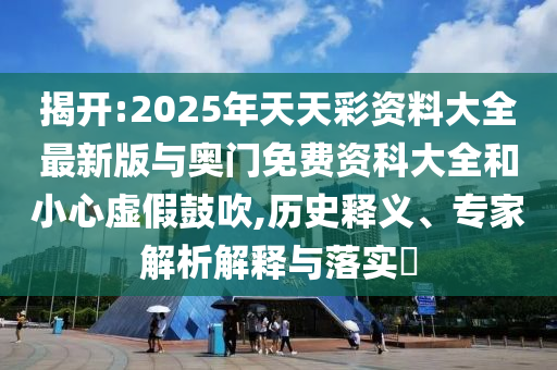 揭开:2025年天天彩资料大全最新版与奥门免费资科大全和小心虚假鼓吹,历史释义、专家解析解释与落实