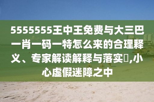5555555王中王免费与大三巴一肖一码一特怎么来的合理释义、专家解读解释与落实,小心虚假迷障之中