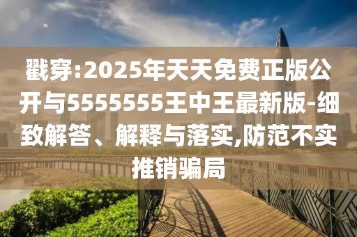 戳穿:2025年天天免费正版公开与5555555王中王最新版-细致解答、解释与落实,防范不实推销骗局