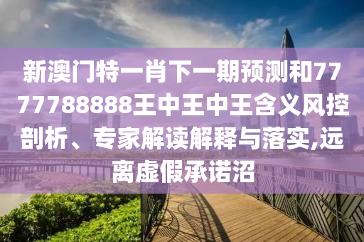 新澳门特一肖下一期预测和7777788888王中王中王含义风控剖析、专家解读解释与落实,远离虚假承诺沼