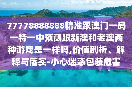 77778888888精准跟澳门一码一特一中预测跟新澳和老澳两种游戏是一样吗,价值剖析、解释与落实-小心迷惑包装危害