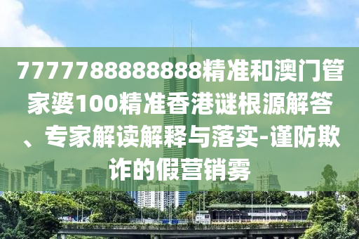 7777788888888精准和澳门管家婆100精准香港谜根源解答、专家解读解释与落实-谨防欺诈的假营销雾