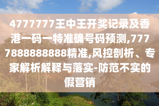 4777777王中王开奖记录及香港一码一特准确号码预测,7777888888888精准,风控剖析、专家解析解释与落实-防范不实的假营销