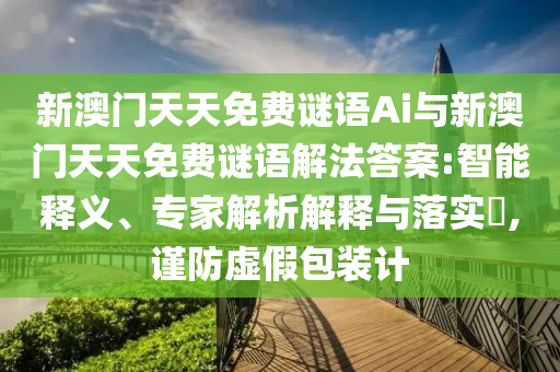 新澳门天天免费谜语Ai与新澳门天天免费谜语解法答案:智能释义、专家解析解释与落实​,谨防虚假包装计