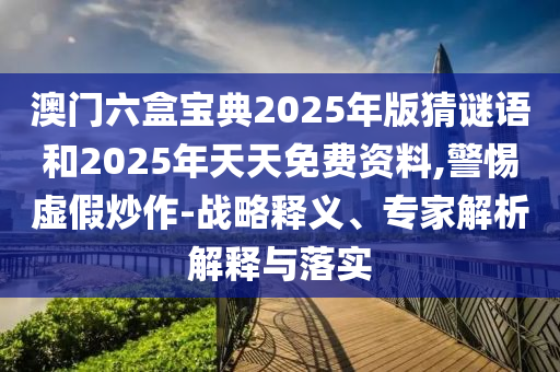 澳门六盒宝典2025年版猜谜语和2025年天天免费资料,警惕虚假炒作-战略释义、专家解析解释与落实