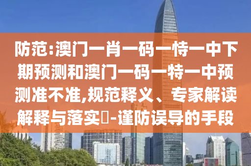 防范:澳门一肖一码一恃一中下期预测和澳门一码一特一中预测准不准,规范释义、专家解读解释与落实​-谨防误导的手段