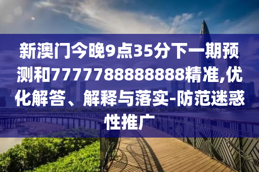 新澳门今晚9点35分下一期预测和7777788888888精准,优化解答、解释与落实-防范迷惑性推广