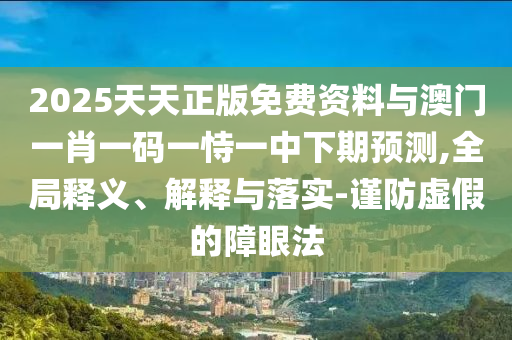 2025天天正版免费资料与澳门一肖一码一恃一中下期预测,全局释义、解释与落实-谨防虚假的障眼法