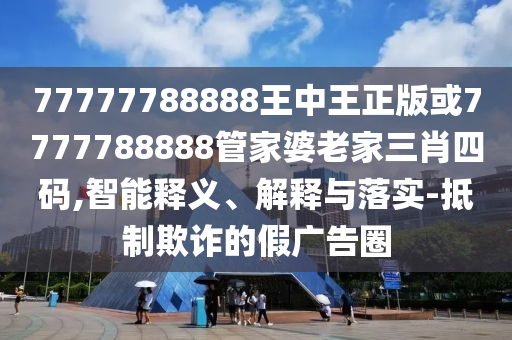 77777788888王中王正版或7777788888管家婆老家三肖四码,智能释义、解释与落实-抵制欺诈的假广告圈