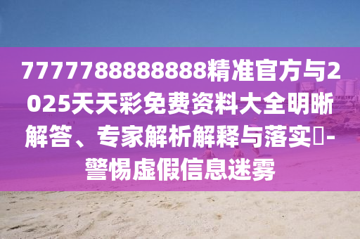 7777788888888精准官方与2025天天彩免费资料大全明晰解答、专家解析解释与落实​-警惕虚假信息迷雾