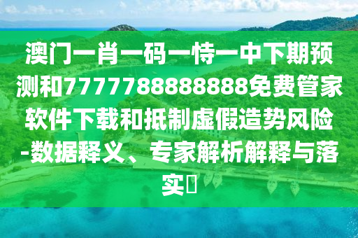 澳门一肖一码一恃一中下期预测和7777788888888免费管家软件下载和抵制虚假造势风险-数据释义、专家解析解释与落实
