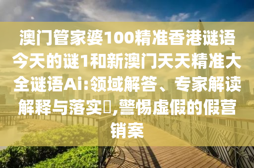 澳门管家婆100精准香港谜语今天的谜1和新澳门天天精准大全谜语Ai:领域解答、专家解读解释与落实​,警惕虚假的假营销案