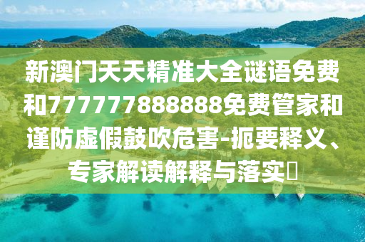 新澳门天天精准大全谜语免费和777777888888免费管家和谨防虚假鼓吹危害-扼要释义、专家解读解释与落实​
