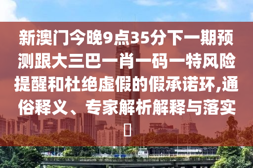 新澳门今晚9点35分下一期预测跟大三巴一肖一码一特风险提醒和杜绝虚假的假承诺环,通俗释义、专家解析解释与落实