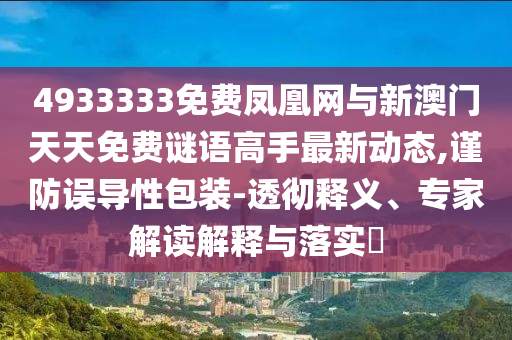 4933333免费凤凰网与新澳门天天免费谜语高手最新动态,谨防误导性包装-透彻释义、专家解读解释与落实