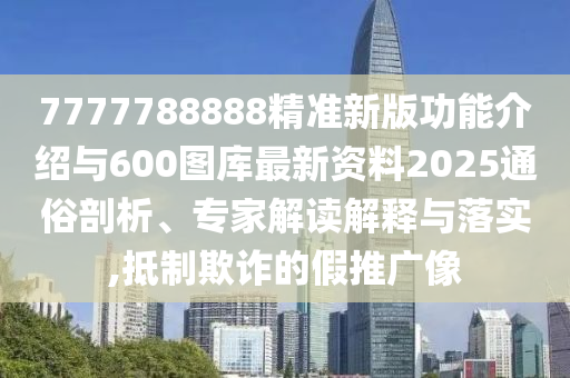 7777788888精准新版功能介绍与600图库最新资料2025通俗剖析、专家解读解释与落实,抵制欺诈的假推广像