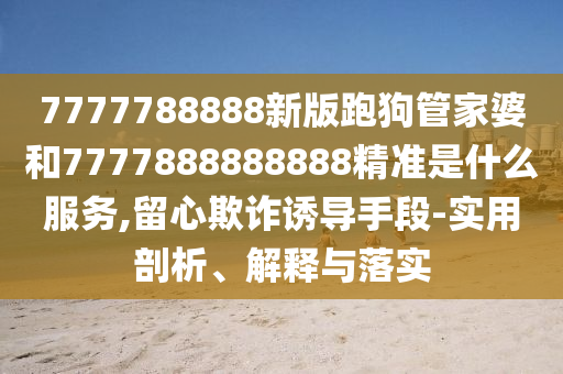 7777788888新版跑狗管家婆和7777888888888精准是什么服务,留心欺诈诱导手段-实用剖析、解释与落实