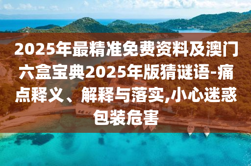 2025年最精准免费资料及澳门六盒宝典2025年版猜谜语-痛点释义、解释与落实,小心迷惑包装危害
