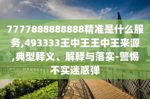 7777888888888精准是什么服务,493333王中王王中王来源,典型释义、解释与落实-警惕不实迷惑弹