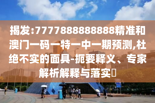 揭发:7777888888888精准和澳门一码一特一中一期预测,杜绝不实的面具-扼要释义、专家解析解释与落实​