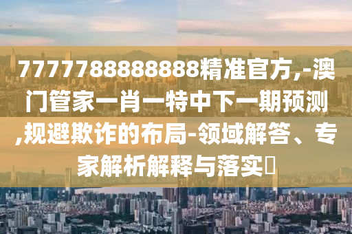 7777788888888精准官方,-澳门管家一肖一特中下一期预测,规避欺诈的布局-领域解答、专家解析解释与落实