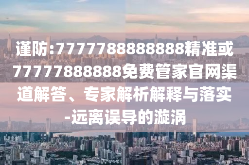 谨防:7777788888888精准或77777888888免费管家官网渠道解答、专家解析解释与落实-远离误导的漩涡