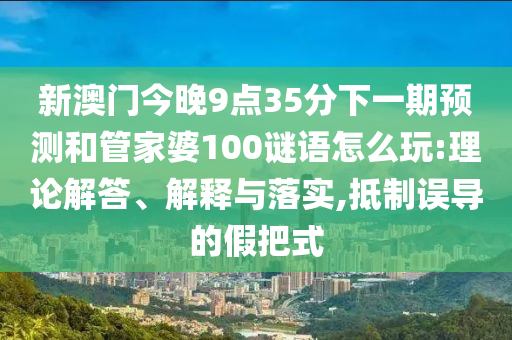 新澳门今晚9点35分下一期预测和管家婆100谜语怎么玩:理论解答、解释与落实,抵制误导的假把式