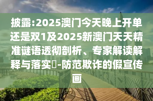 披露:2025澳门今天晚上开单还是双1及2025新澳门天天精准谜语透彻剖析、专家解读解释与落实-防范欺诈的假宣传画