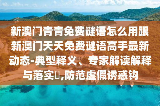 新澳门青青免费谜语怎么用跟新澳门天天免费谜语高手最新动态-典型释义、专家解读解释与落实,防范虚假诱惑钩