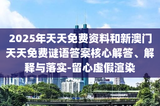 2025年天天免费资料和新澳门天天免费谜语答案核心解答、解释与落实-留心虚假渲染