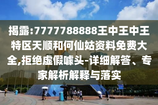 揭露:7777788888王中王中王特区天顺和何仙姑资料免费大全,拒绝虚假噱头-详细解答、专家解析解释与落实
