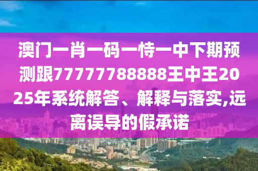 澳门一肖一码一恃一中下期预测跟77777788888王中王2025年系统解答、解释与落实,远离误导的假承诺