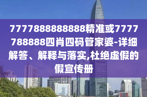 7777888888888精准或7777788888四肖四码管家婆-详细解答、解释与落实,杜绝虚假的假宣传册