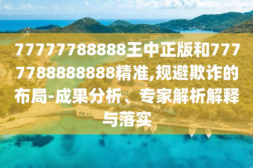 77777788888王中正版和7777788888888精准,规避欺诈的布局-成果分析、专家解析解释与落实