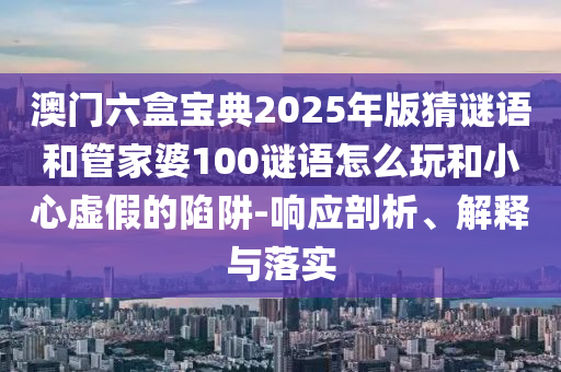 澳门六盒宝典2025年版猜谜语和管家婆100谜语怎么玩和小心虚假的陷阱-响应剖析、解释与落实
