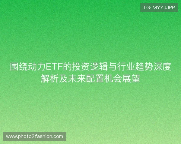 围绕动力ETF的投资逻辑与行业趋势深度解析及未来配置机会展望 围绕动力ETF的投资逻辑与行业趋势深度解析及未来配置机会展望