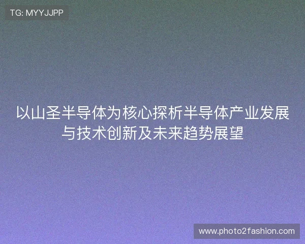 以山圣半导体为核心探析半导体产业发展与技术创新及未来趋势展望 以山圣半导体为核心探析半导体产业发展与技术创新及未来趋势展望